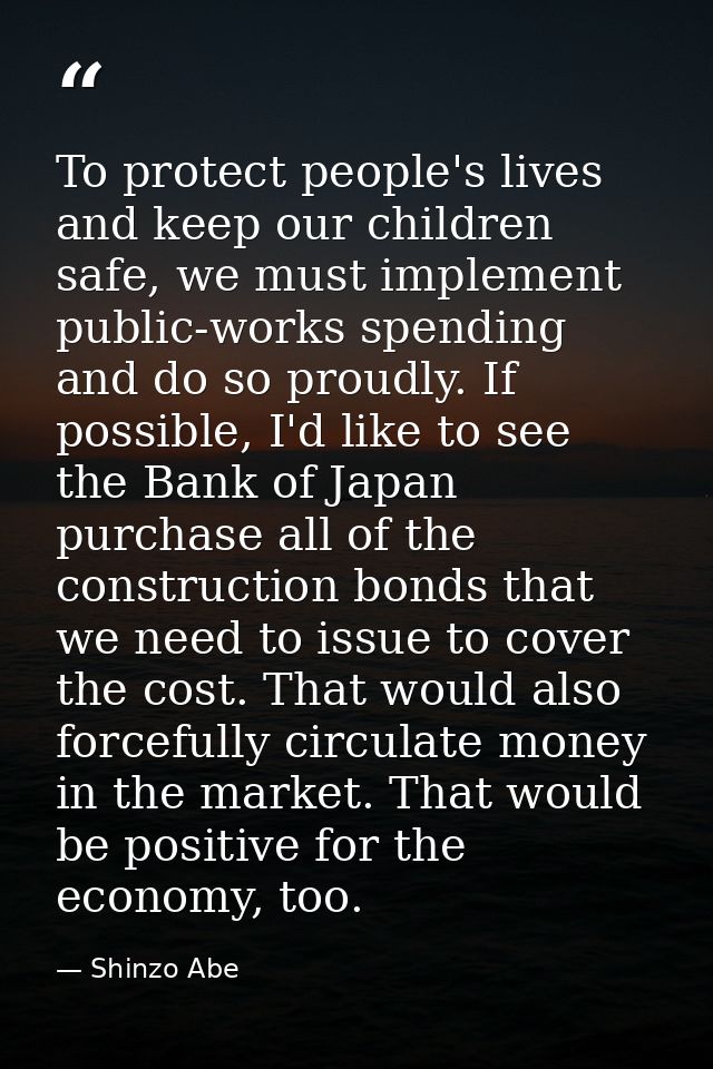To protect people's lives and keep our children safe, we must implement public-works spending and do so proudly. If poss — Shinzo Abe