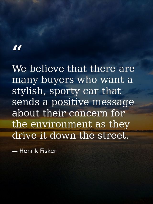 We believe that there are many buyers who want a stylish, sporty car that sends a positive message about their concern f — Henrik Fisker