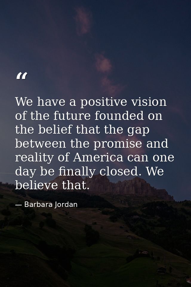 We have a positive vision of the future founded on the belief that the gap between the promise and reality of America ca — Barbara Jordan