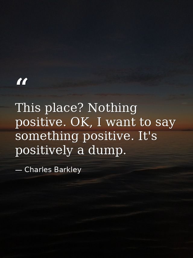 This place? Nothing positive. OK, I want to say something positive. It's positively a dump. — Charles Barkley
