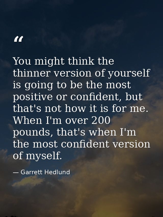 You might think the thinner version of yourself is going to be the most positive or confident, but that's not how it is  — Garrett Hedlund