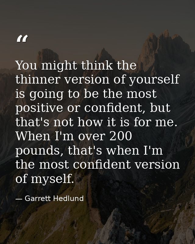 You might think the thinner version of yourself is going to be the most positive or confident, but that's not how it is  — Garrett Hedlund