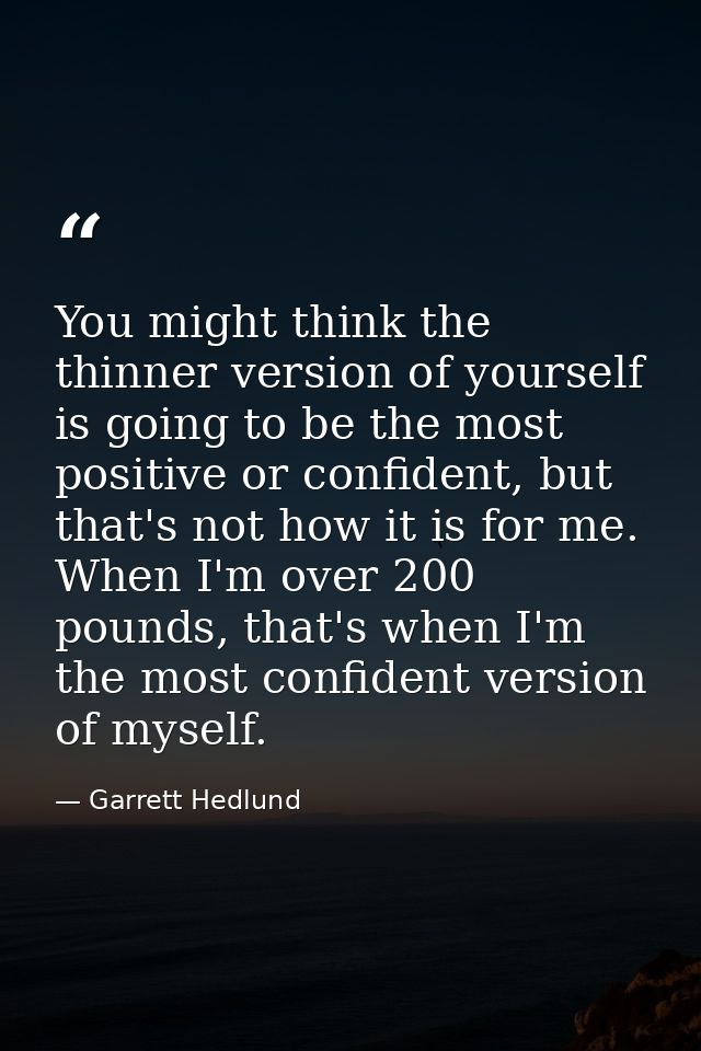 You might think the thinner version of yourself is going to be the most positive or confident, but that's not how it is  — Garrett Hedlund