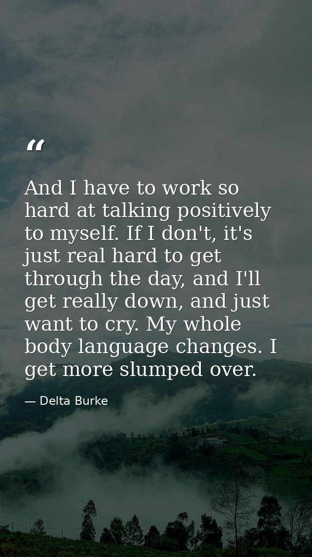 And I have to work so hard at talking positively to myself. If I don't, it's just real hard to get through the day, and  — Delta Burke