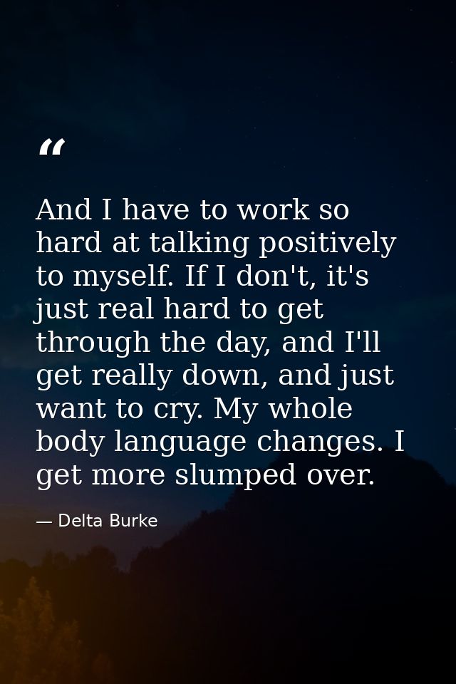 And I have to work so hard at talking positively to myself. If I don't, it's just real hard to get through the day, and  — Delta Burke