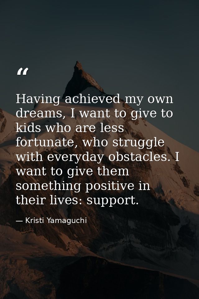 Having achieved my own dreams, I want to give to kids who are less fortunate, who struggle with everyday obstacles. I wa — Kristi Yamaguchi
