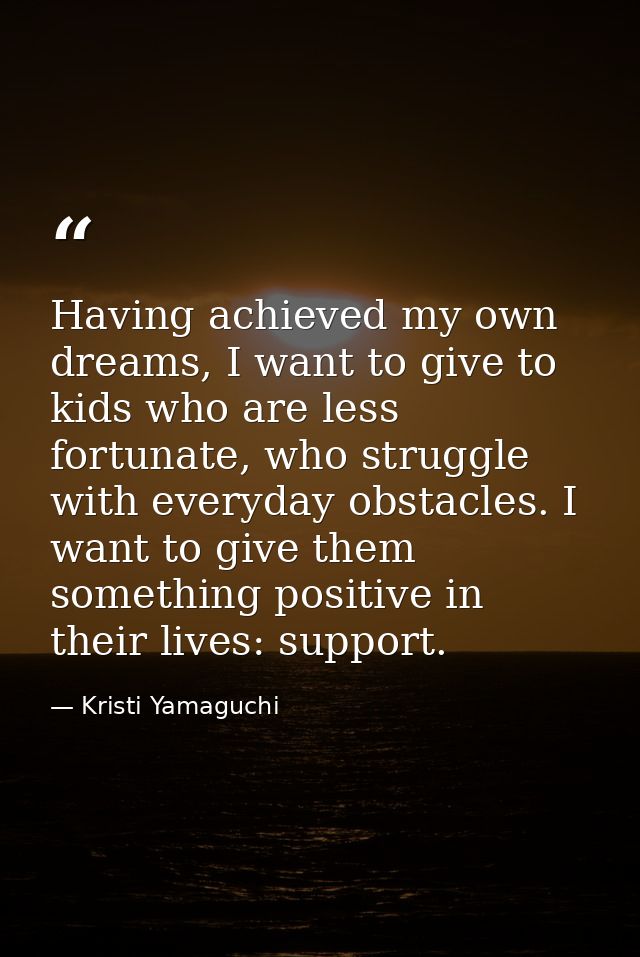 Having achieved my own dreams, I want to give to kids who are less fortunate, who struggle with everyday obstacles. I wa — Kristi Yamaguchi