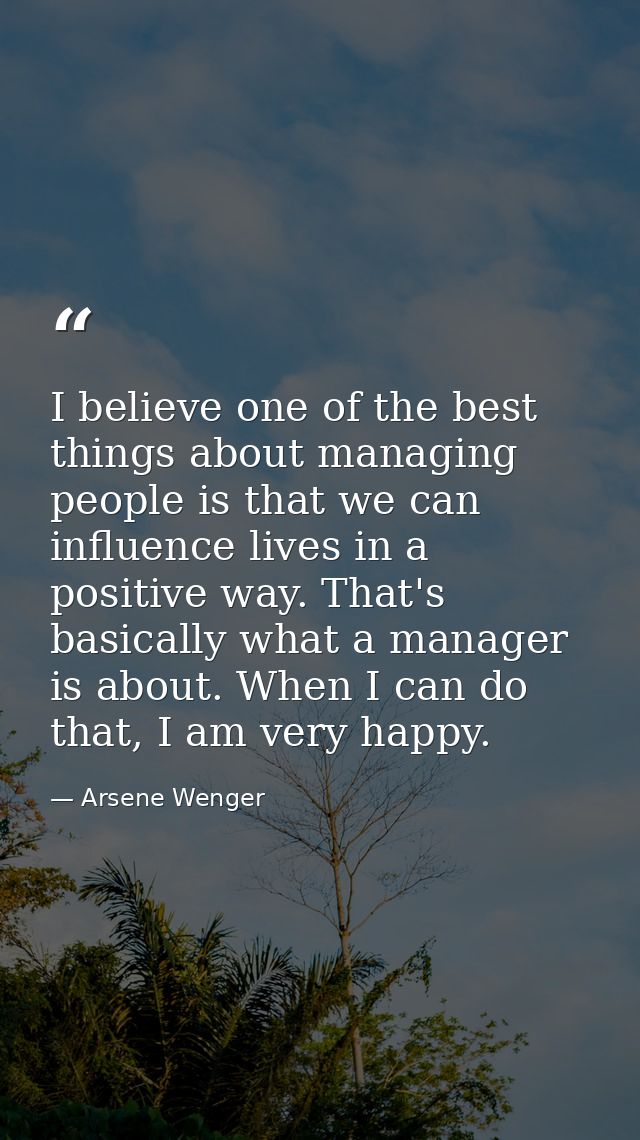I believe one of the best things about managing people is that we can influence lives in a positive way. That's basicall — Arsene Wenger