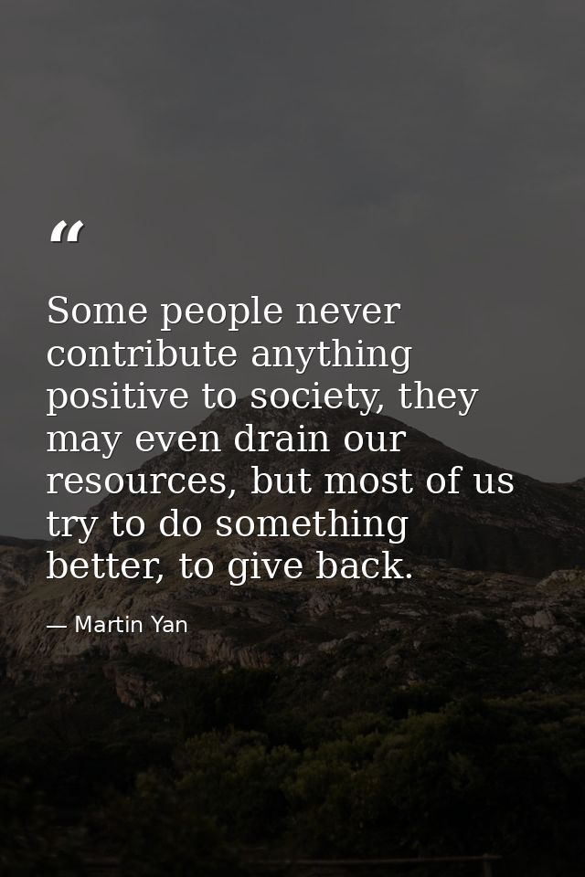 Some people never contribute anything positive to society, they may even drain our resources, but most of us try to do s — Martin Yan