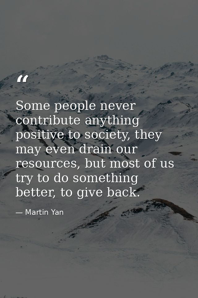 Some people never contribute anything positive to society, they may even drain our resources, but most of us try to do s — Martin Yan