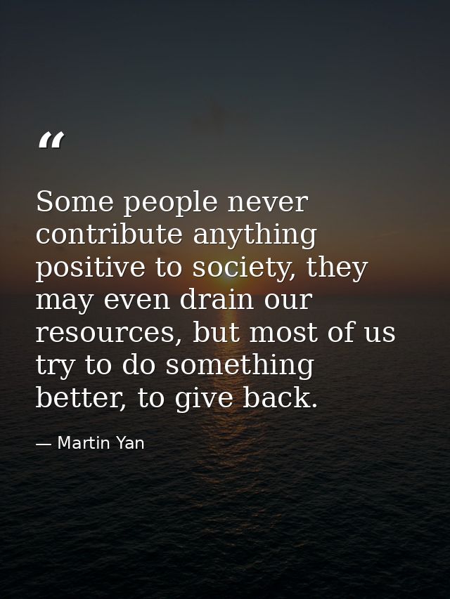 Some people never contribute anything positive to society, they may even drain our resources, but most of us try to do s — Martin Yan