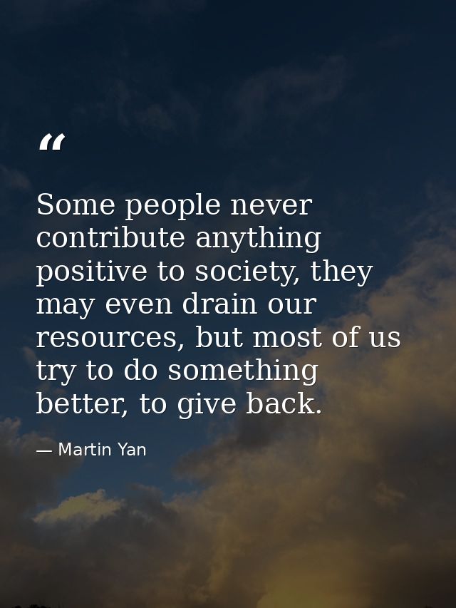 Some people never contribute anything positive to society, they may even drain our resources, but most of us try to do s — Martin Yan