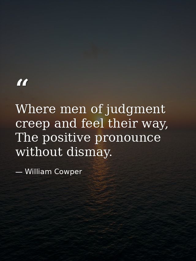 Where men of judgment creep and feel their way, The positive pronounce without dismay. — William Cowper