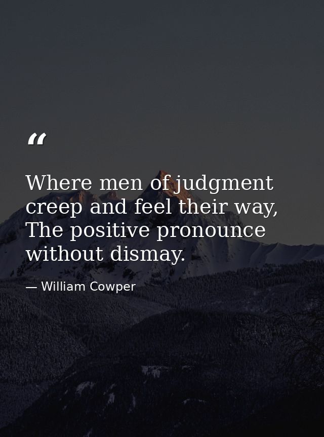 Where men of judgment creep and feel their way, The positive pronounce without dismay. — William Cowper