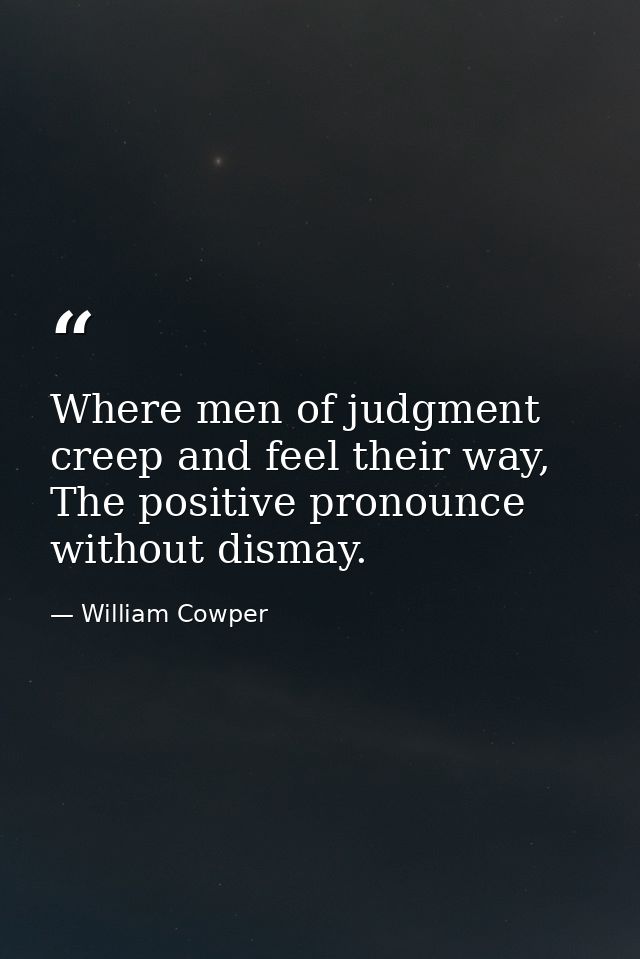 Where men of judgment creep and feel their way, The positive pronounce without dismay. — William Cowper