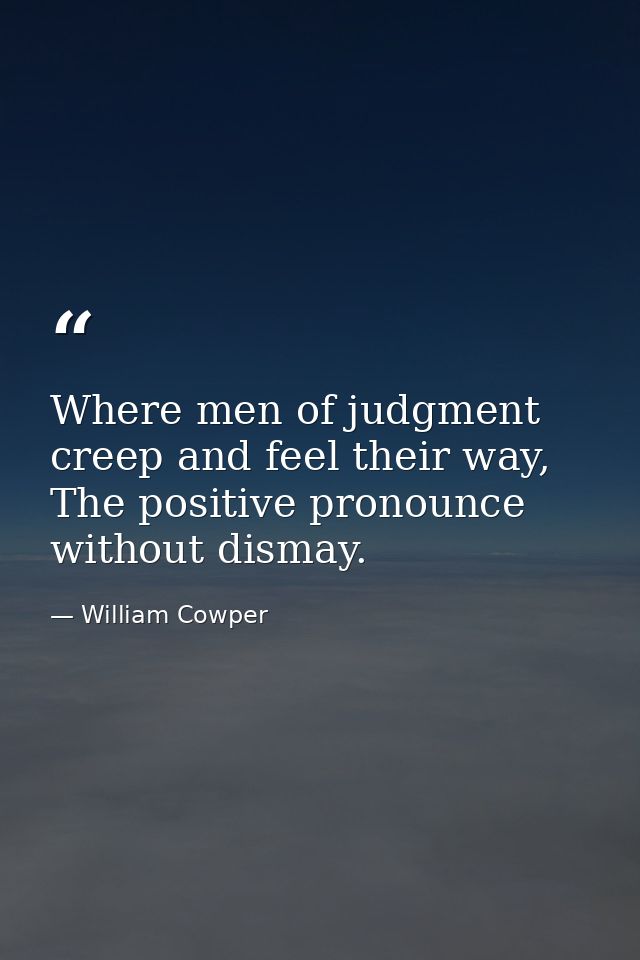 Where men of judgment creep and feel their way, The positive pronounce without dismay. — William Cowper