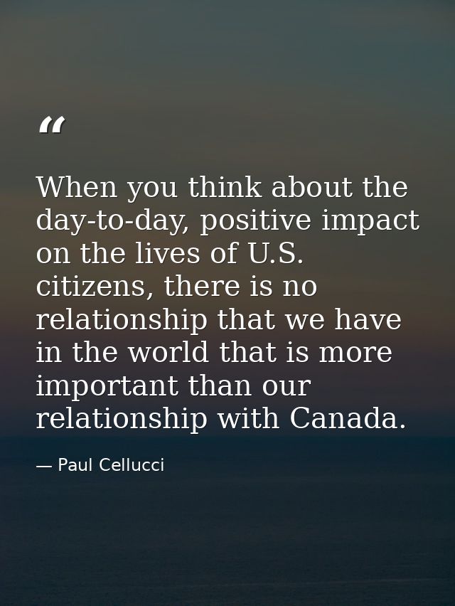 When you think about the day-to-day, positive impact on the lives of U.S. citizens, there is no relationship that we hav — Paul Cellucci