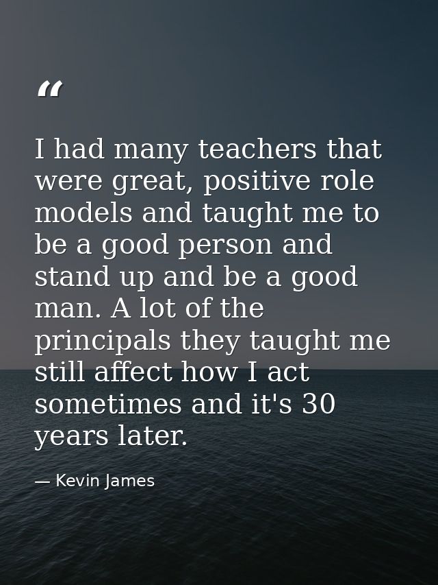 I had many teachers that were great, positive role models and taught me to be a good person and stand up and be a good m — Kevin James