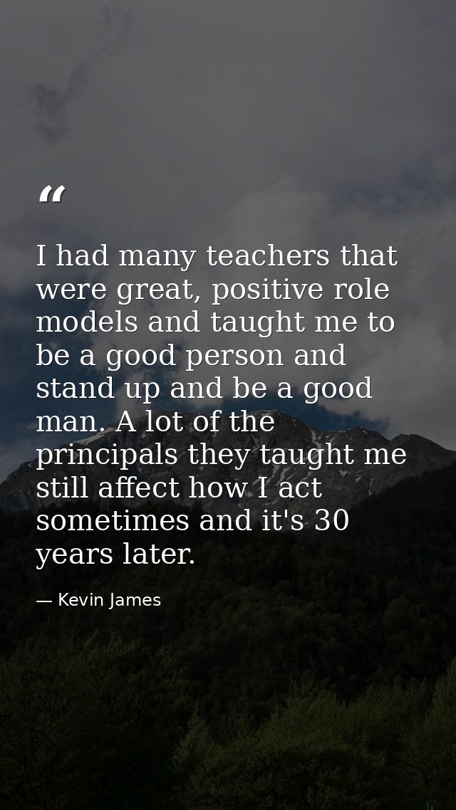 I had many teachers that were great, positive role models and taught me to be a good person and stand up and be a good m — Kevin James