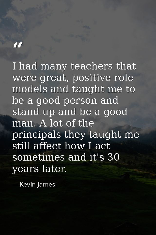 I had many teachers that were great, positive role models and taught me to be a good person and stand up and be a good m — Kevin James