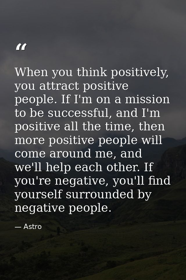 When you think positively, you attract positive people. If I'm on a mission to be successful, and I'm positive all the t — Astro