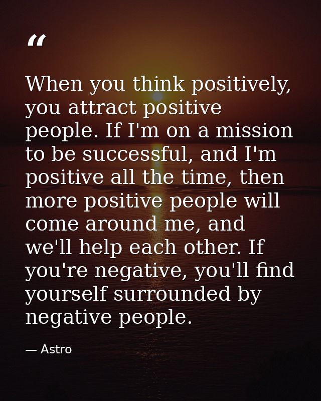 When you think positively, you attract positive people. If I'm on a mission to be successful, and I'm positive all the t — Astro