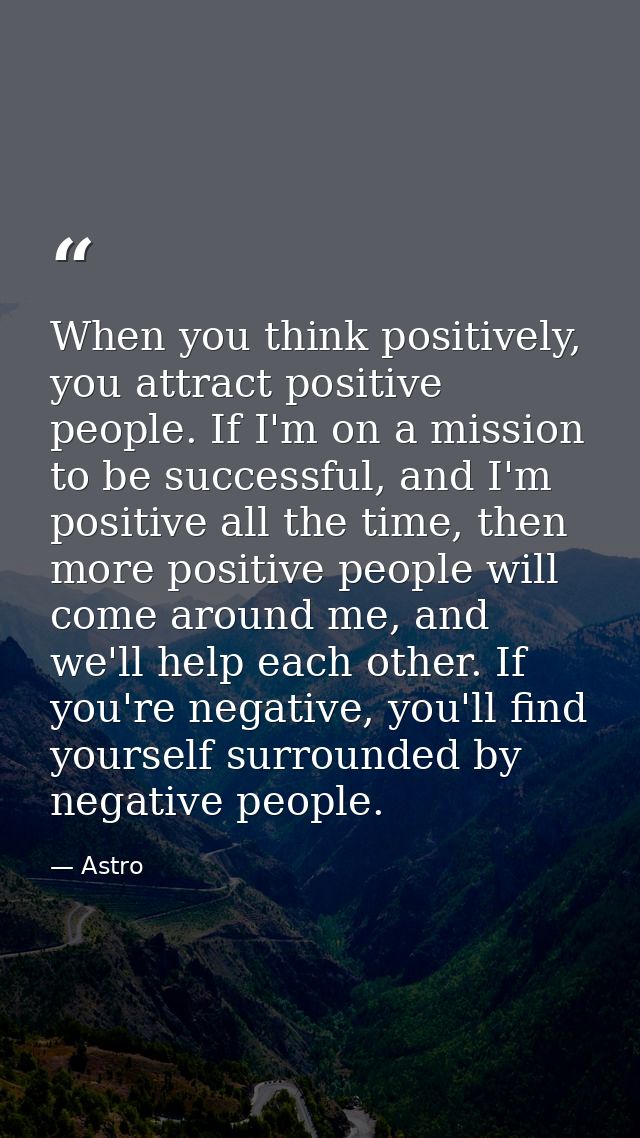 When you think positively, you attract positive people. If I'm on a mission to be successful, and I'm positive all the t — Astro