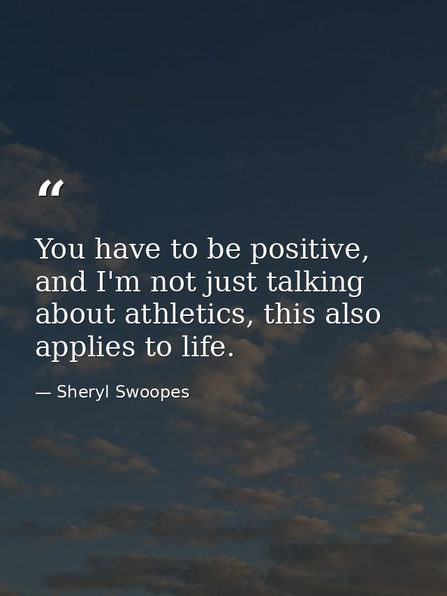You have to be positive, and I'm not just talking about athletics, this also applies to life. — Sheryl Swoopes