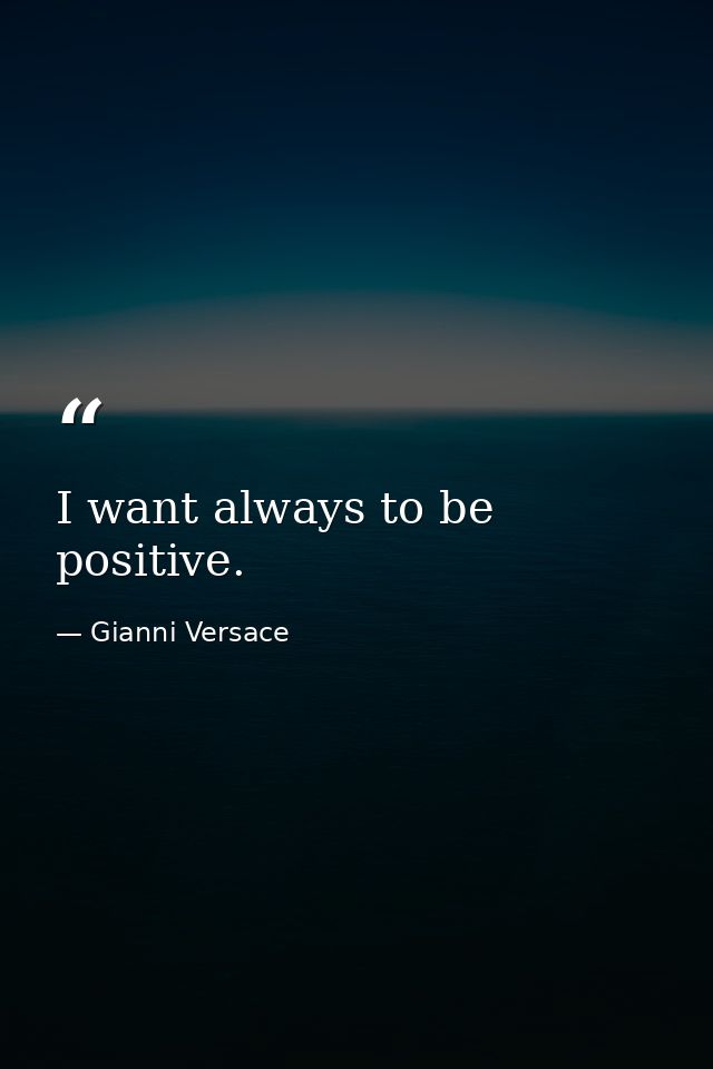 I want always to be positive. — Gianni Versace