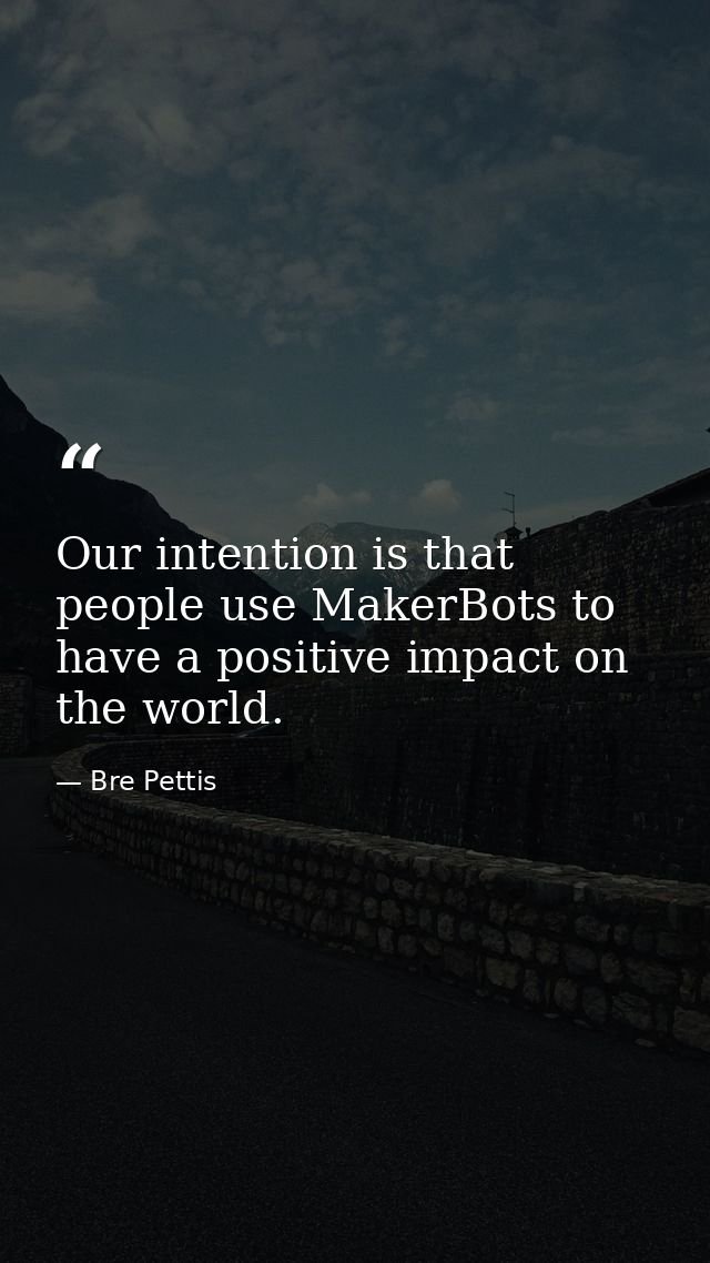 Our intention is that people use MakerBots to have a positive impact on the world. — Bre Pettis