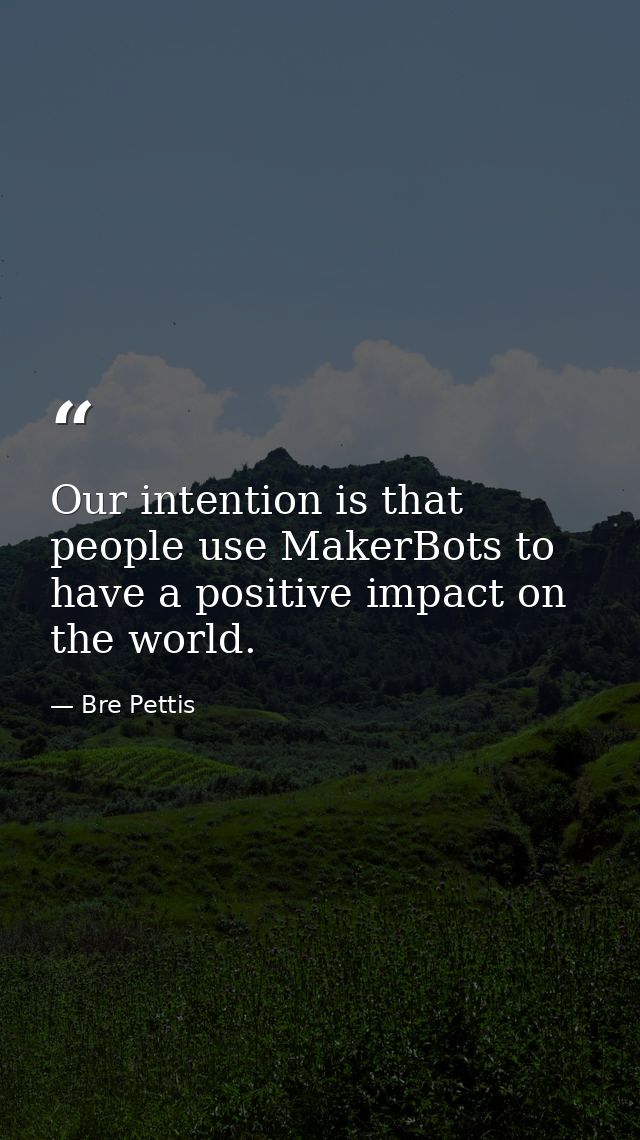 Our intention is that people use MakerBots to have a positive impact on the world. — Bre Pettis