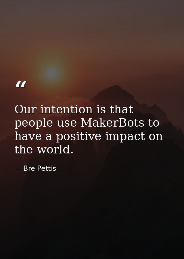 Our intention is that people use MakerBots to have a positive impact on the world. — Bre Pettis