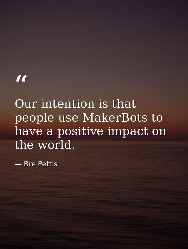 Our intention is that people use MakerBots to have a positive impact on the world. — Bre Pettis