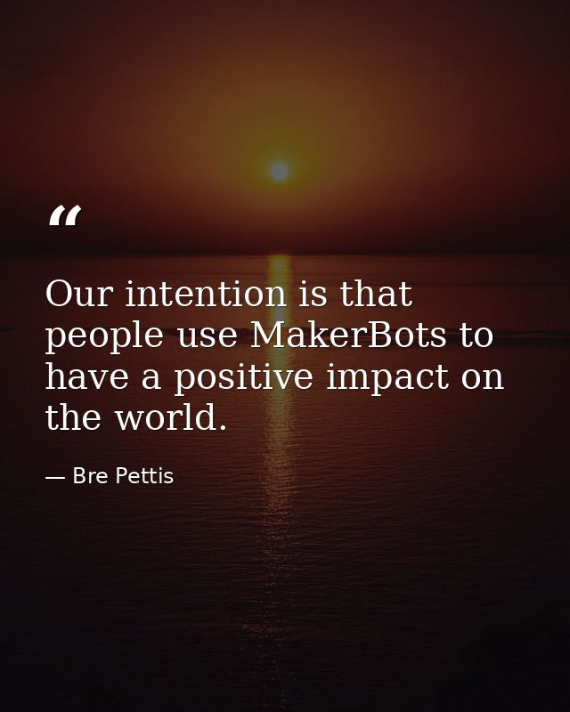 Our intention is that people use MakerBots to have a positive impact on the world. — Bre Pettis