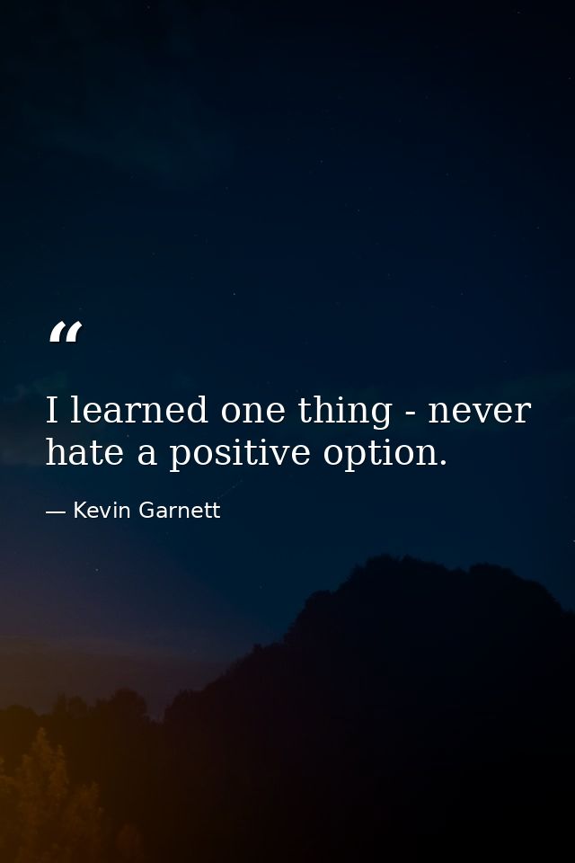 I learned one thing - never hate a positive option. — Kevin Garnett