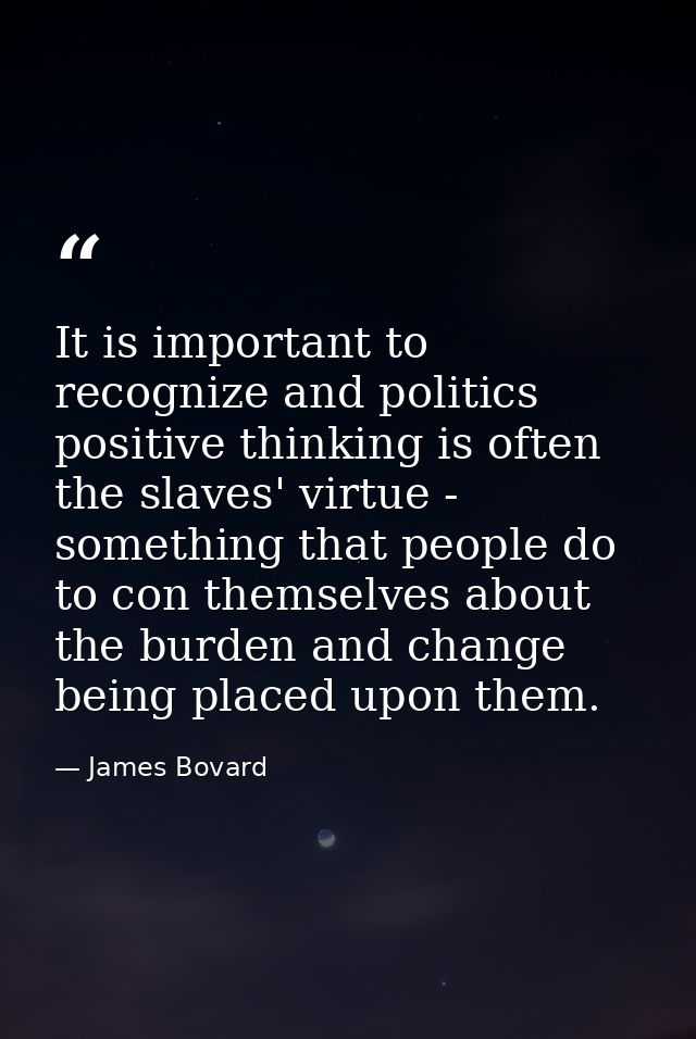 It is important to recognize and politics positive thinking is often the slaves' virtue - something that people do to co — James Bovard