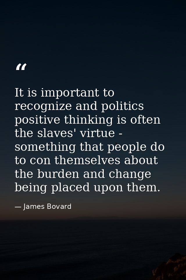 It is important to recognize and politics positive thinking is often the slaves' virtue - something that people do to co — James Bovard