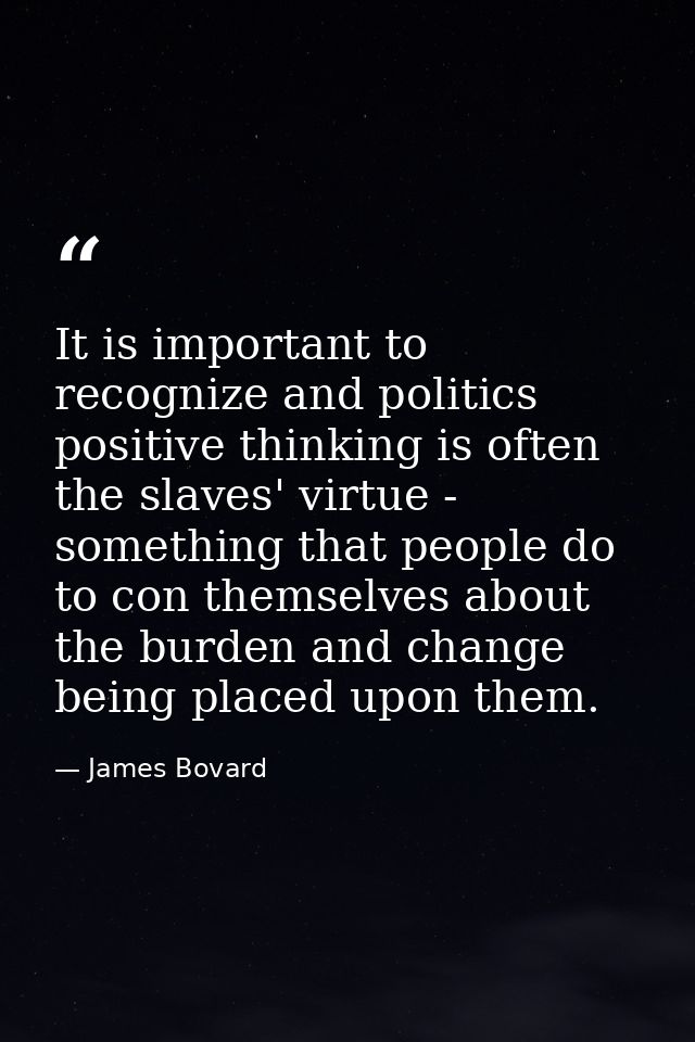 It is important to recognize and politics positive thinking is often the slaves' virtue - something that people do to co — James Bovard