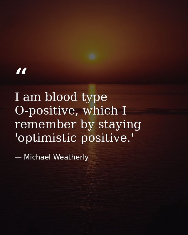 I am blood type O-positive, which I remember by staying 'optimistic positive.' — Michael Weatherly