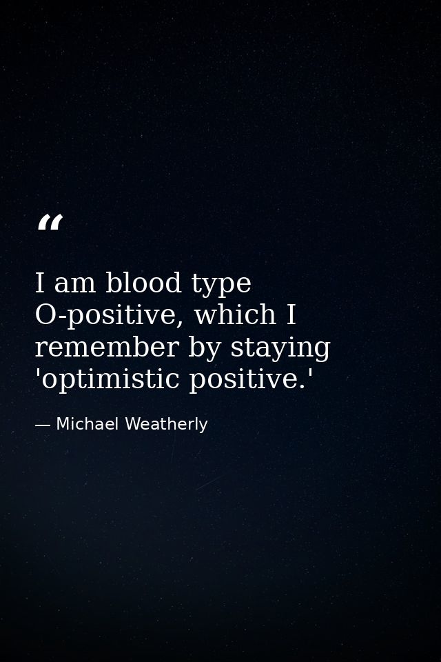 I am blood type O-positive, which I remember by staying 'optimistic positive.' — Michael Weatherly