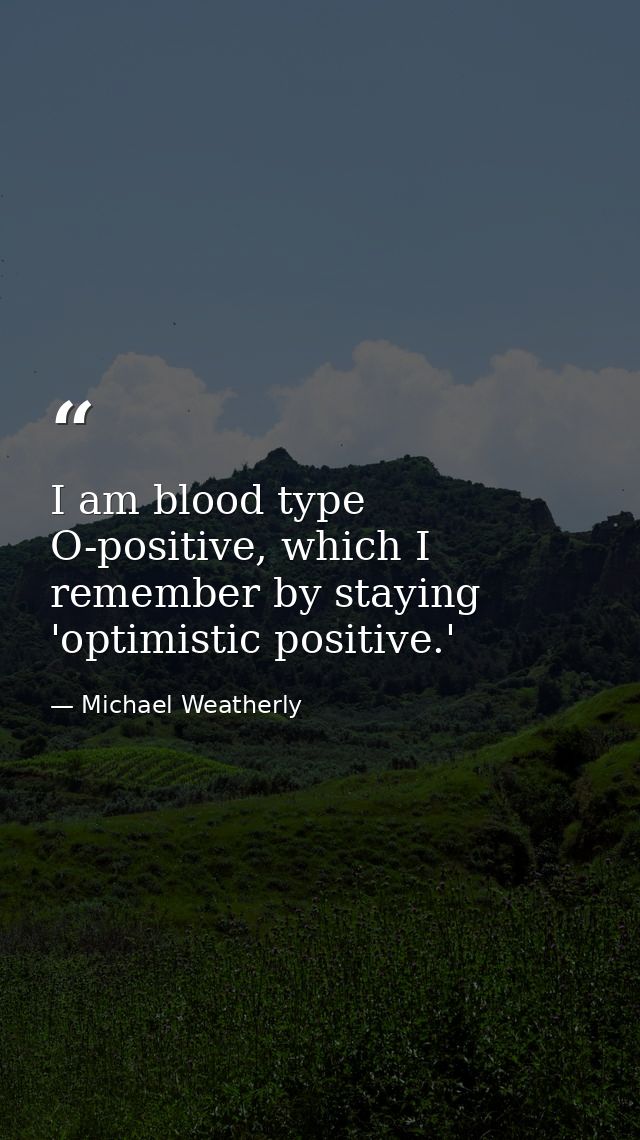 I am blood type O-positive, which I remember by staying 'optimistic positive.' — Michael Weatherly