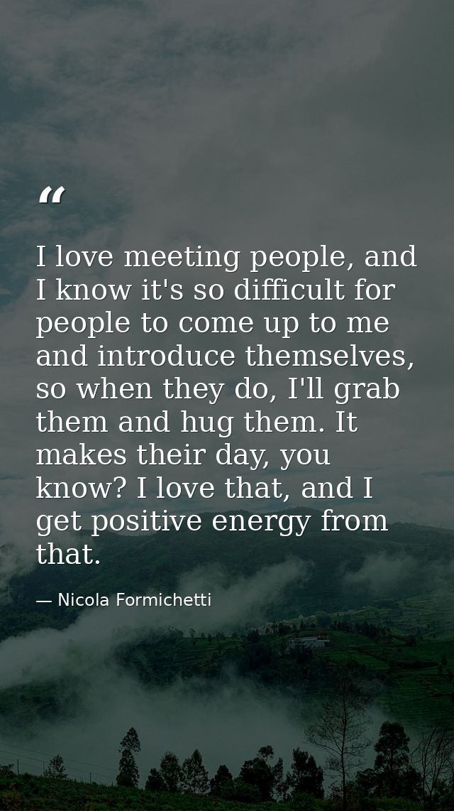 I love meeting people, and I know it's so difficult for people to come up to me and introduce themselves, so when they d — Nicola Formichetti