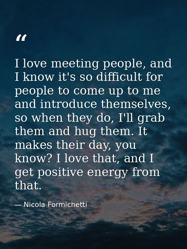 I love meeting people, and I know it's so difficult for people to come up to me and introduce themselves, so when they d — Nicola Formichetti