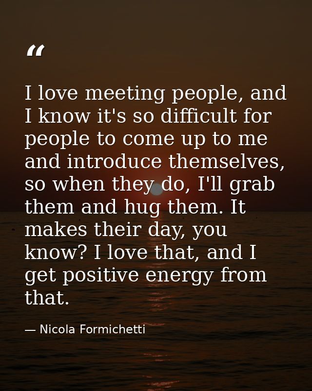 I love meeting people, and I know it's so difficult for people to come up to me and introduce themselves, so when they d — Nicola Formichetti
