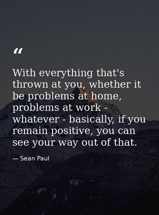 With everything that's thrown at you, whether it be problems at home, problems at work - whatever - basically, if you re — Sean Paul