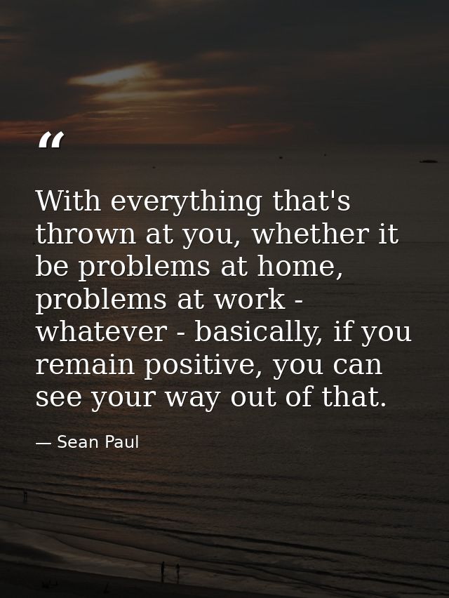 With everything that's thrown at you, whether it be problems at home, problems at work - whatever - basically, if you re — Sean Paul