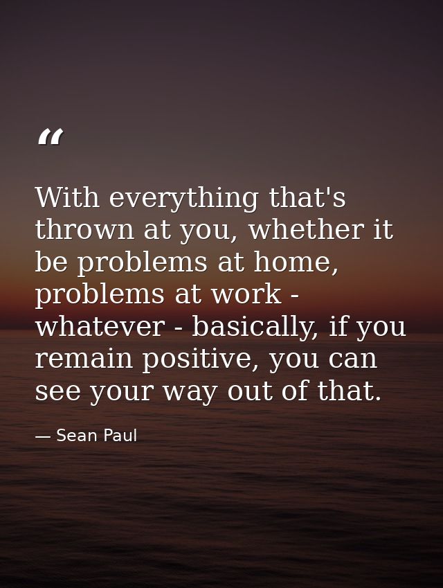 With everything that's thrown at you, whether it be problems at home, problems at work - whatever - basically, if you re — Sean Paul