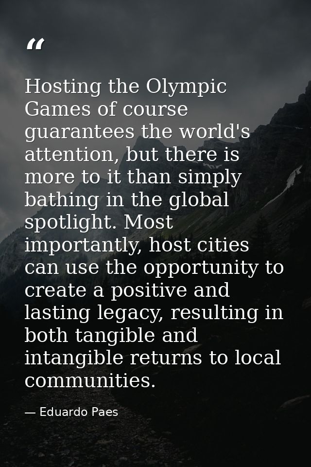 Hosting the Olympic Games of course guarantees the world's attention, but there is more to it than simply bathing in the — Eduardo Paes