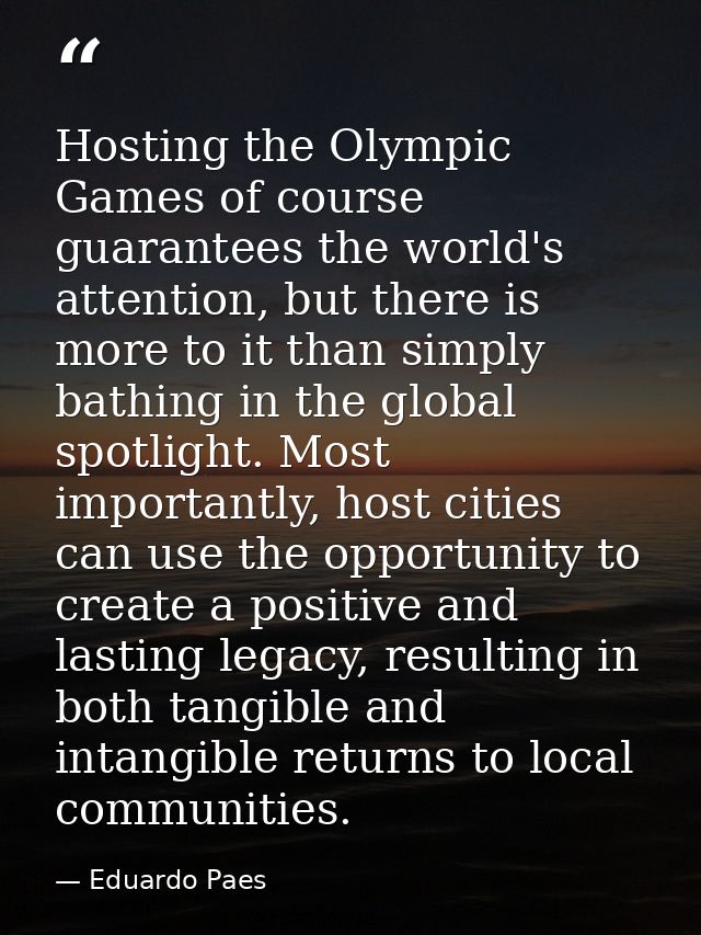 Hosting the Olympic Games of course guarantees the world's attention, but there is more to it than simply bathing in the — Eduardo Paes