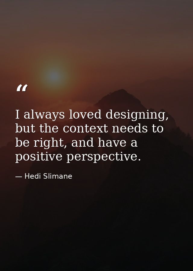 I always loved designing, but the context needs to be right, and have a positive perspective. — Hedi Slimane